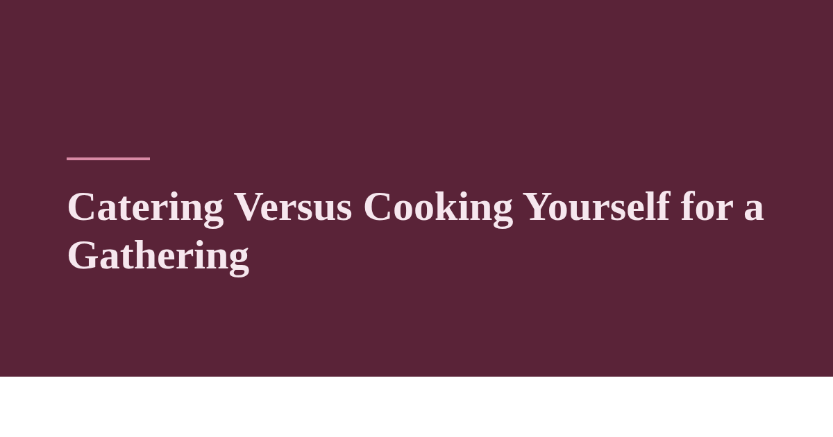 Catering Versus Cooking Yourself for a Gathering